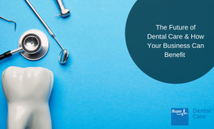 The Future of Dental Care & How Your Business Can Benefit